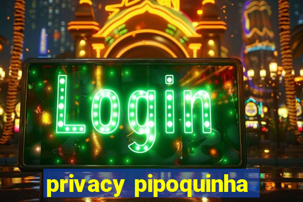 privacy pipoquinha